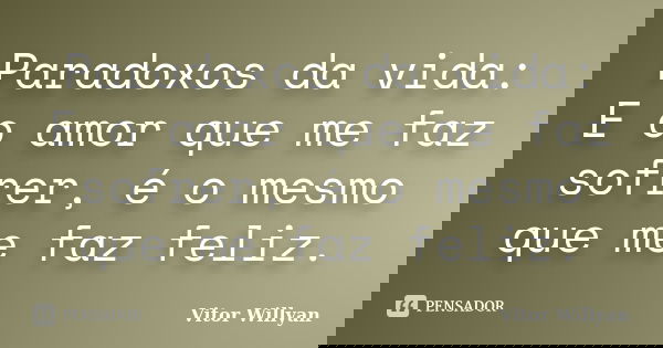 Paradoxos da vida: E o amor que me faz sofrer, é o mesmo que me faz feliz.... Frase de Vitor Willyan.