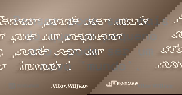 Pensar pode ser mais do que um pequeno ato, pode ser um novo 'mundo'.... Frase de Vitor Willyan.