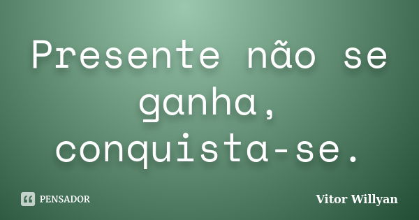 Presente não se ganha, conquista-se.... Frase de Vitor Willyan.