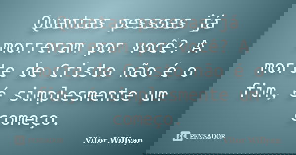 Quantas pessoas já morreram por você? A morte de Cristo não é o fim, é simplesmente um começo.... Frase de Vitor Willyan.