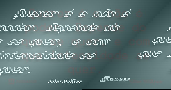 Querer é e não é poder. Depende do que se quer, e com que intensidade se quer.... Frase de Vitor Willyan.