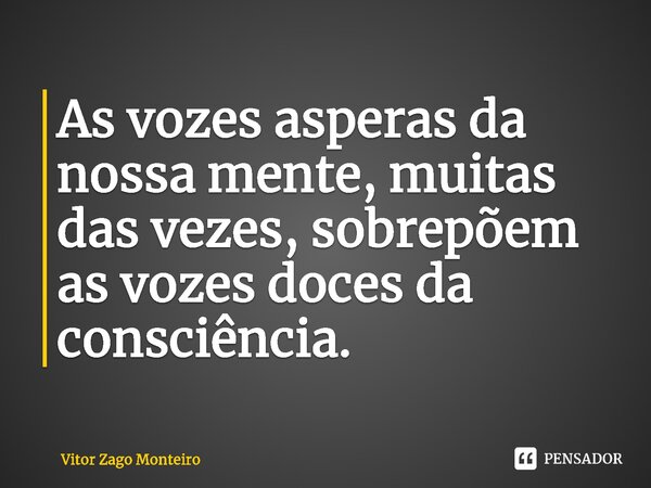 ⁠As vozes ásperas da nossa mente, muitas das vezes, sobrepõem as vozes doces da consciência.... Frase de Vitor Zago Monteiro.