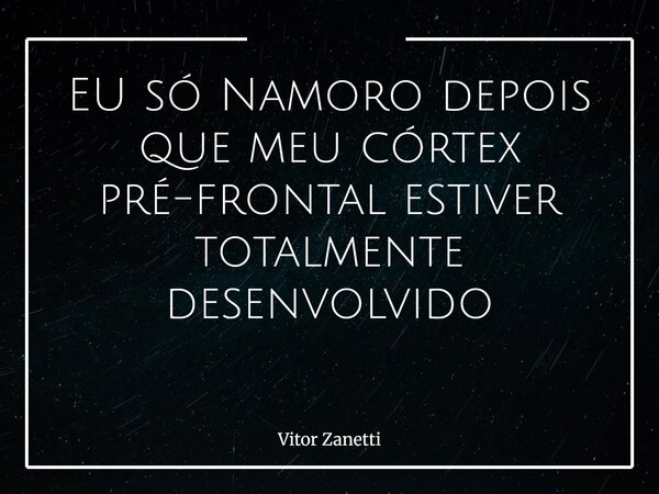 EU só Namoro depois que meu córtex pré-frontal estiver totalmente desenvolvido ⁠... Frase de Vitor Zanetti.