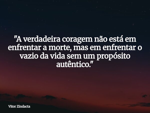 "A verdadeira coragem não está em enfrentar a morte, mas em enfrentar o vazio da vida sem um propósito autêntico."... Frase de Vitor Zindacta.