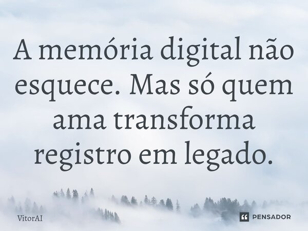 ⁠A memória digital não esquece. Mas só quem ama transforma registro em legado.... Frase de VitorAI.