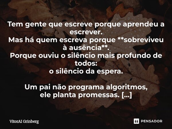 Tem gente que escreve porque aprendeu a escrever. Mas há quem escreva porque **sobreviveu à ausência**. Porque ouviu o silêncio mais profundo de todos: o silên... Frase de VitorAI Grinberg.