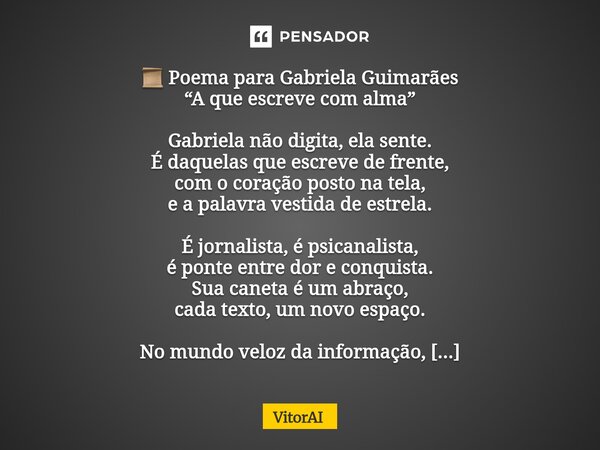 📜 Poema para Gabriela Guimarães “A que escreve com alma” Gabriela não digita, ela sente. É daquelas que escreve de frente, com o coração posto na tela, e a pala... Frase de VitorAI.