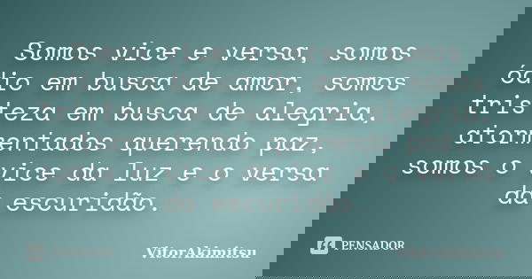 Somos vice e versa, somos ódio em busca de amor, somos tristeza em busca de alegria, atormentados querendo paz, somos o vice da luz e o versa da escuridão.... Frase de VitorAkimitsu.