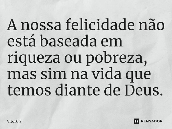 A nossa felicidade não está baseada em riqueza ou pobreza, mas sim na vida que temos diante de Deus.⁠⁠... Frase de VitorC.S.