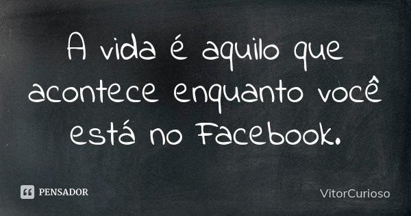 A vida é aquilo que acontece enquanto você está no Facebook.... Frase de VitorCurioso.