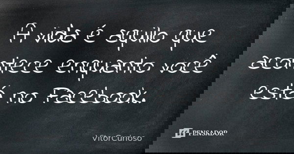 A vida é aquilo que acontece enquanto você está no Facebook.... Frase de VitorCurioso.