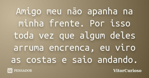 Amigo meu não apanha na minha frente. Por isso toda vez que algum deles arruma encrenca, eu viro as costas e saio andando.... Frase de VitorCurioso.