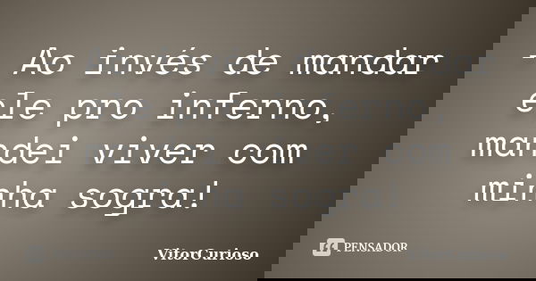 - Ao invés de mandar ele pro inferno, mandei viver com minha sogra!... Frase de VitorCurioso.
