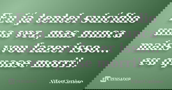 Eu já tentei suicídio uma vez, mas nunca mais vou fazer isso... eu quase morri!... Frase de VitorCurioso.