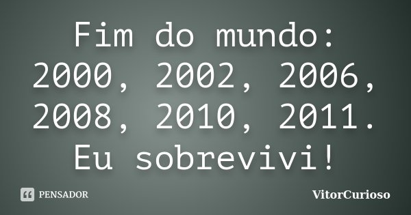 Fim do mundo: 2000, 2002, 2006, 2008, 2010, 2011. Eu sobrevivi!... Frase de VitorCurioso.