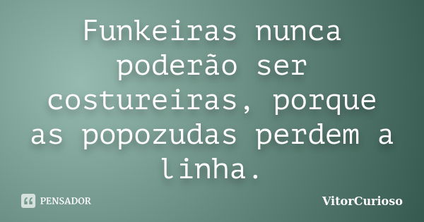 Funkeiras nunca poderão ser costureiras, porque as popozudas perdem a linha.... Frase de VitorCurioso.