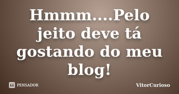 Hmmm....Pelo jeito deve tá gostando do meu blog!... Frase de VitorCurioso.