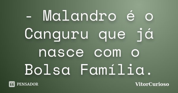 - Malandro é o Canguru que já nasce com o Bolsa Família.... Frase de VitorCurioso.