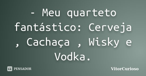 - Meu quarteto fantástico: Cerveja , Cachaça , Wisky e Vodka.... Frase de VitorCurioso.