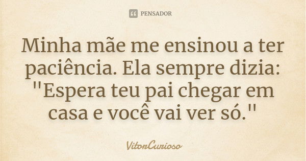 Minha mãe me ensinou a ter paciência. Ela sempre dizia: "Espera teu pai chegar em casa e você vai ver só."... Frase de VitorCurioso.