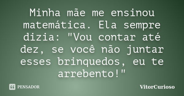 Minha mãe me ensinou matemática. Ela sempre dizia: "Vou contar até dez, se você não juntar esses brinquedos, eu te arrebento!"... Frase de VitorCurioso.