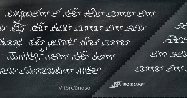 Ninguém é tão feio como em seu RG, tão belo como em seu Facebook, tão gente fina como em seu Twitter, nem tão bom como em seu Curriculum Vitae... Frase de VitorCurioso.