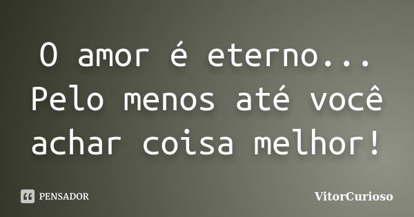 O amor é eterno... Pelo menos até você achar coisa melhor!... Frase de VitorCurioso.