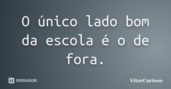 O único lado bom da escola é o de fora.... Frase de VitorCurioso.