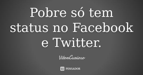 Pobre só tem status no Facebook e Twitter.... Frase de VitorCurioso.