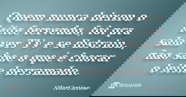 Quem nunca deixou o leite fervendo, foi pra sala ver TV e se distraiu, não sabe o que é chorar o leite derramado.... Frase de VitorCurioso.