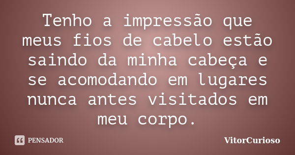 Tenho a impressão que meus fios de cabelo estão saindo da minha cabeça e se acomodando em lugares nunca antes visitados em meu corpo.... Frase de VitorCurioso.