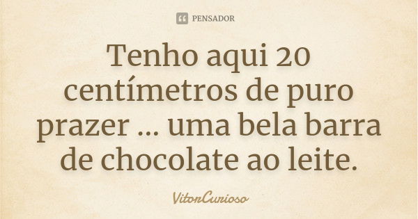 Tenho aqui 20 centímetros de puro prazer ... uma bela barra de chocolate ao leite.... Frase de VitorCurioso.