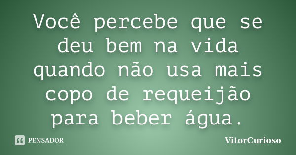 Você percebe que se deu bem na vida quando não usa mais copo de requeijão para beber água.... Frase de VitorCurioso.