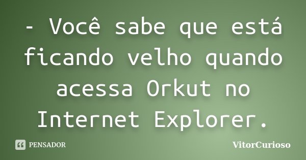 - Você sabe que está ficando velho quando acessa Orkut no Internet Explorer.... Frase de VitorCurioso.