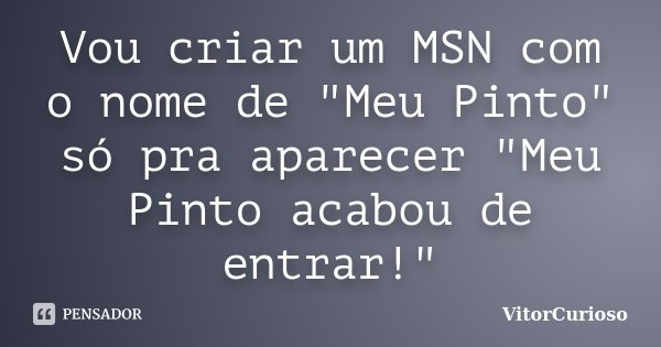 Vou criar um MSN com o nome de "Meu Pinto" só pra aparecer "Meu Pinto acabou de entrar!"... Frase de VitorCurioso.