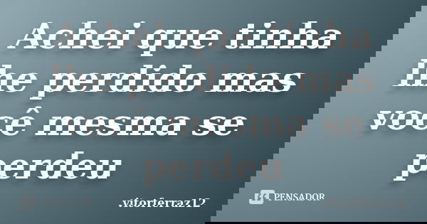 Achei que tinha lhe perdido mas você mesma se perdeu... Frase de vitorferraz12.