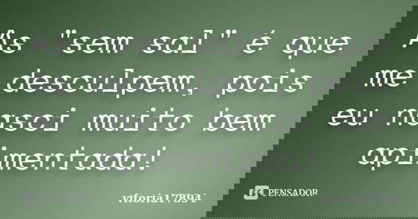 As "sem sal" é que me desculpem, pois eu nasci muito bem apimentada!... Frase de vitoria17894.