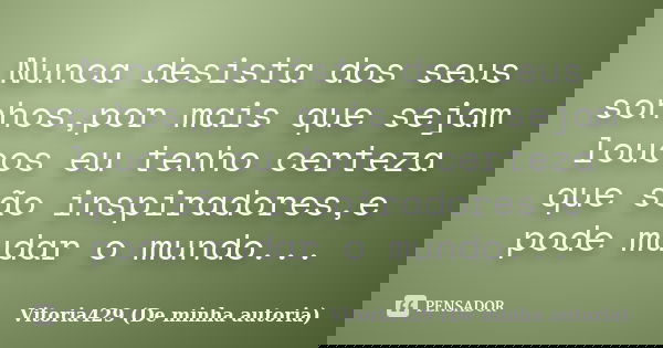 Nunca desista dos seus sonhos,por mais que sejam loucos eu tenho certeza que são inspiradores,e pode mudar o mundo...... Frase de Vitoria429 (De minha autoria).