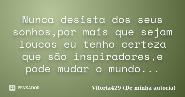 Nunca desista dos seus sonhos,por mais que sejam loucos eu tenho certeza que são inspiradores,e pode mudar o mundo...... Frase de Vitoria429 (De minha autoria).