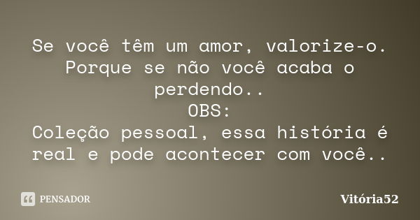 Se você têm um amor, valorize-o. Porque se não você acaba o perdendo.. OBS: Coleção pessoal, essa história é real e pode acontecer com você..... Frase de Vitoria52.