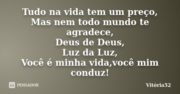 Tudo na vida tem um preço, Mas nem todo mundo te agradece, Deus de Deus, Luz da Luz, Você é minha vida,você mim conduz!... Frase de Vitoria52.