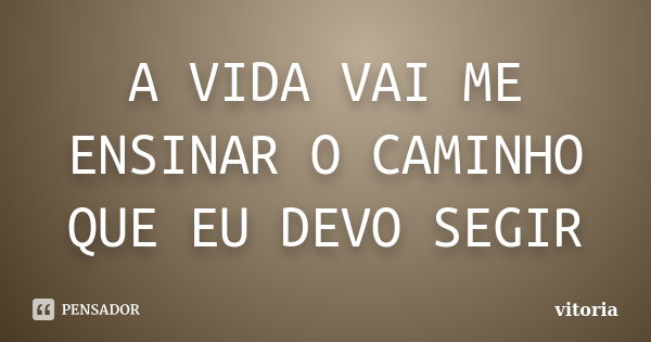 A VIDA VAI ME ENSINAR O CAMINHO QUE EU DEVO SEGIR... Frase de VITÓRIA.