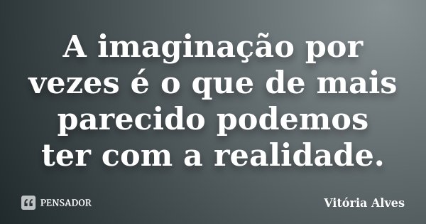 A imaginação por vezes é o que de mais parecido podemos ter com a realidade.... Frase de Vitória Alves.