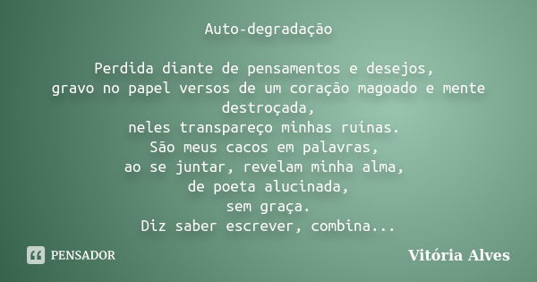 Auto-degradação Perdida diante de pensamentos e desejos, gravo no papel versos de um coração magoado e mente destroçada, neles transpareço minhas ruínas. São me... Frase de Vitória Alves.