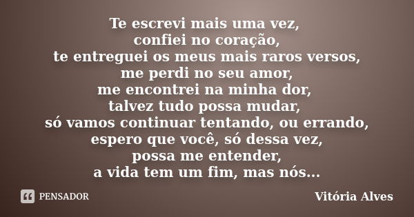 Te escrevi mais uma vez, confiei no coração, te entreguei os meus mais raros versos, me perdi no seu amor, me encontrei na minha dor, talvez tudo possa mudar, s... Frase de Vitória Alves.