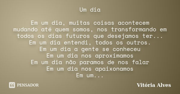 Um dia Em um dia, muitas coisas acontecem mudando até quem somos, nos transformando em todos os dias futuros que desejamos ter... Em um dia entendi, todos os ou... Frase de Vitória Alves.