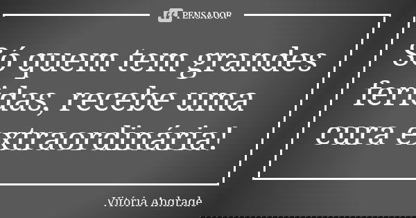 Só quem tem grandes feridas, recebe uma cura extraordinária!... Frase de Vitória Andrade.