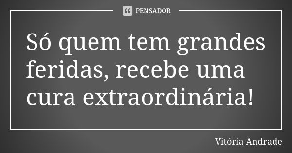 Só quem tem grandes feridas, recebe uma cura extraordinária!... Frase de Vitória Andrade.