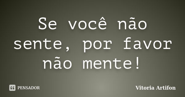 Se você não sente, por favor não mente!... Frase de Vitória Artifon.