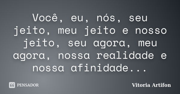 Você, eu, nós, seu jeito, meu jeito e nosso jeito, seu agora, meu agora, nossa realidade e nossa afinidade...... Frase de Vitória Artifon.